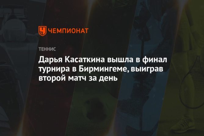 Дарья Касаткина вышла в финал турнира в Бирмингеме, выиграв второй матч за день 19062021 Общество: Дарья Касаткина вышла в финал турнира в Бирмингеме, выиграв второй матч за день