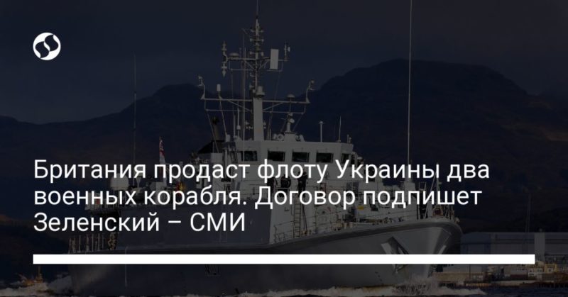 Общество: Британия продаст флоту Украины два военных корабля. Договор подпишет Зеленский – СМИ