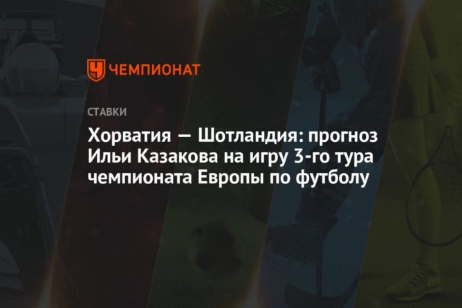 Общество: Хорватия — Шотландия: прогноз Ильи Казакова на игру 3-го тура чемпионата Европы по футболу