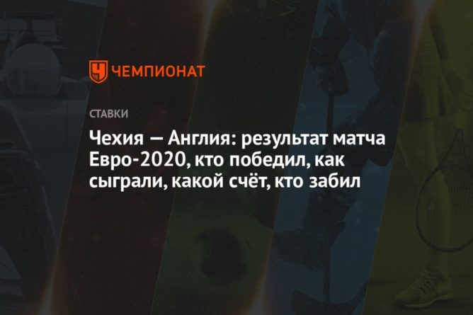 Общество: Чехия — Англия: результат матча Евро-2020, кто победил, как сыграли, какой счёт, кто забил