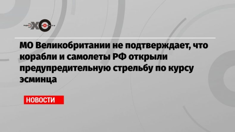 Общество: МО Великобритании не подтверждает, что корабли и самолеты РФ открыли предупредительную стрельбу по курсу эсминца