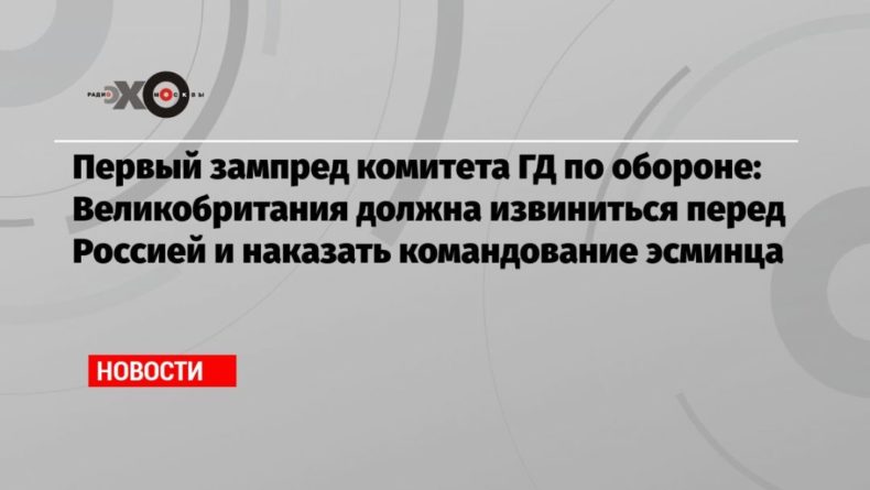 Первый зампред комитета ГД по обороне: Великобритания должна извиниться перед Россией и наказать командование эсминца 23062021 Общество: Первый зампред комитета ГД по обороне: Великобритания должна извиниться перед Россией и наказать командование эсминца