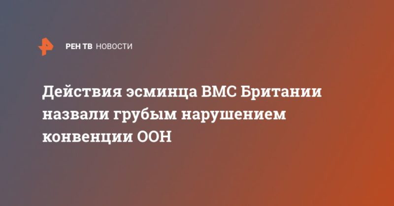 Действия эсминца ВМС Британии назвали грубым нарушением конвенции ООН 23062021 Общество: Действия эсминца ВМС Британии назвали грубым нарушением конвенции ООН