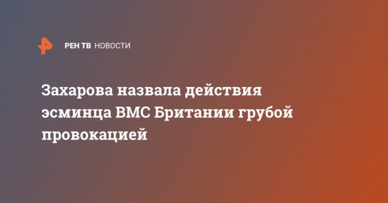Общество: Захарова назвала действия эсминца ВМС Британии грубой провокацией