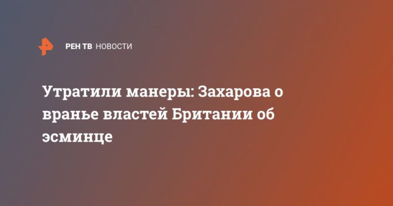Утратили манеры: Захарова о вранье властей Британии об эсминце 23062021 Общество: Утратили манеры: Захарова о вранье властей Британии об эсминце