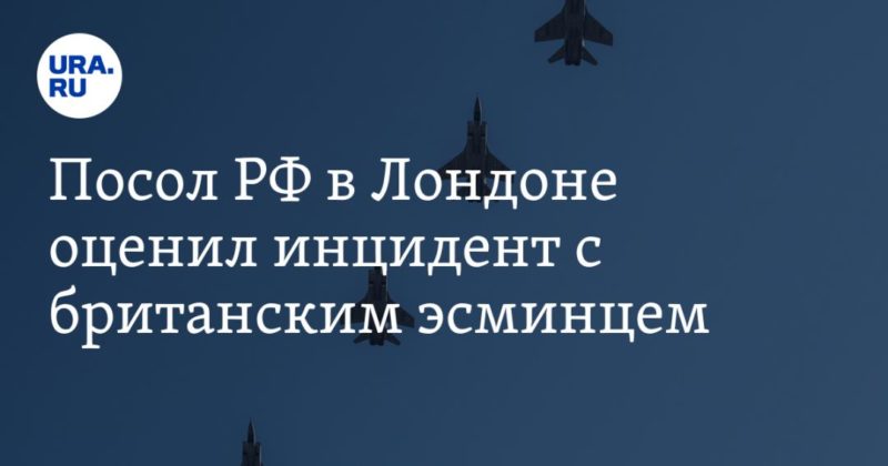 Посол РФ в Лондоне оценил инцидент с британским эсминцем 23062021 Общество: Посол РФ в Лондоне оценил инцидент с британским эсминцем