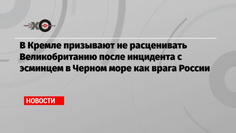 Общество: В Кремле призывают не расценивать Великобританию после инцидента с эсминцем в Черном море как врага России