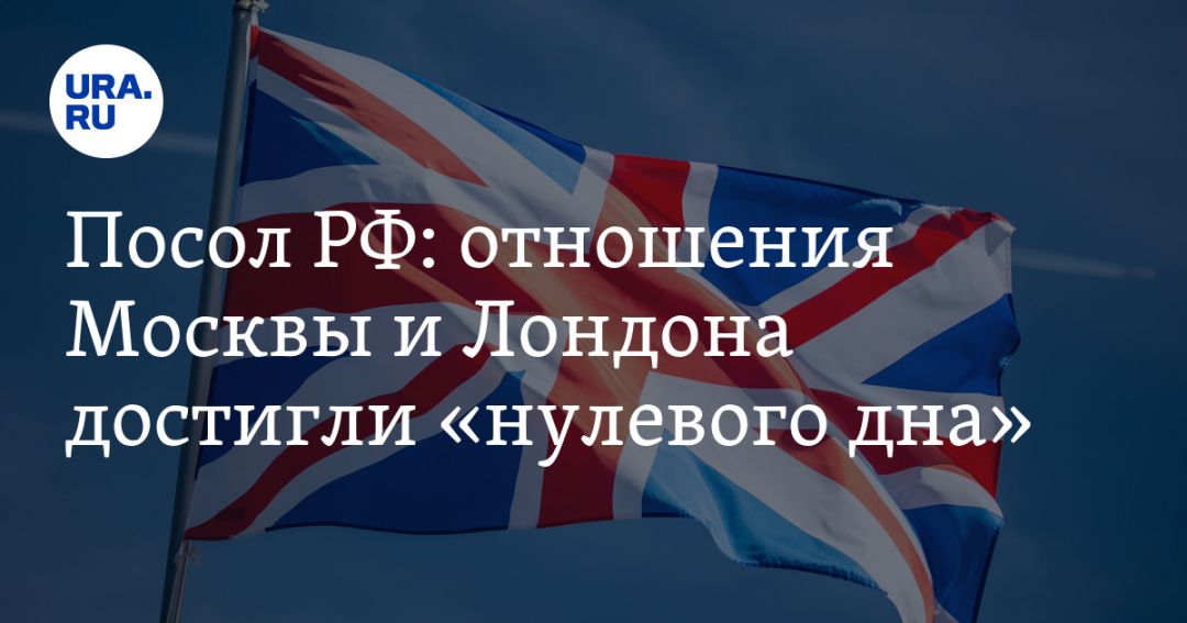 Посол РФ: отношения Москвы и Лондона достигли «нулевого дна»
