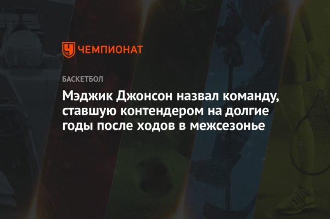 Общество: Мэджик Джонсон назвал команду, ставшую контендером на долгие годы после ходов в межсезонье