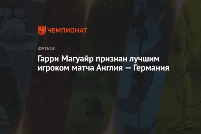 Гарри Магуайр признан лучшим игроком матча Англия — Германия 29062021 Общество: Гарри Магуайр признан лучшим игроком матча Англия — Германия