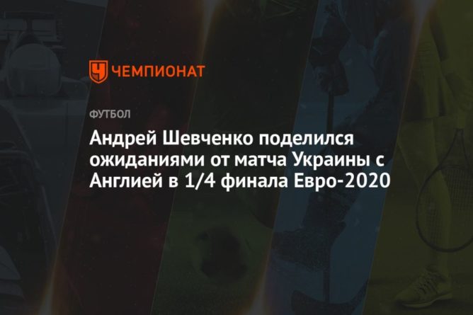 Общество: Андрей Шевченко поделился ожиданиями от матча Украины с Англией в 1/4 финала Евро-2020