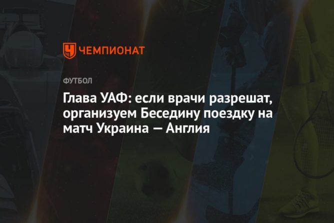 Глава УАФ: если врачи разрешат, организуем Беседину поездку на матч Украина — Англия 30062021 Общество: Глава УАФ: если врачи разрешат, организуем Беседину поездку на матч Украина — Англия