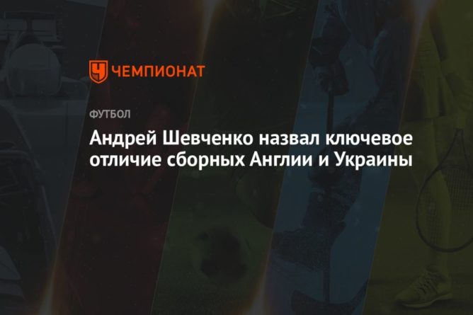 Общество: Андрей Шевченко назвал ключевое отличие сборных Англии и Украины