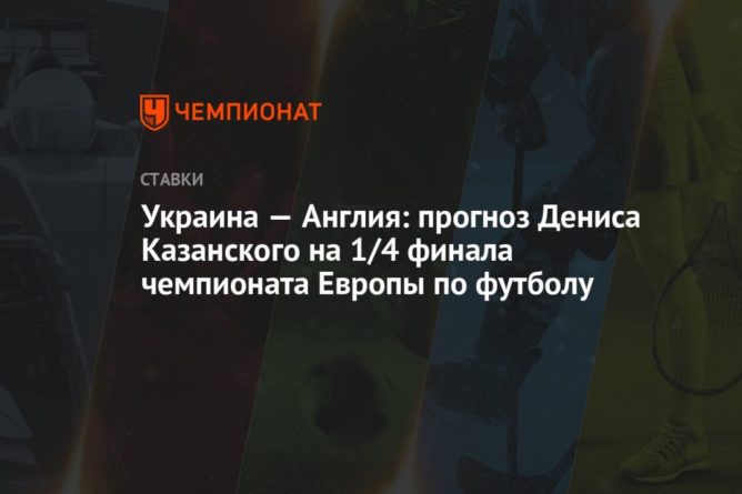 Украина — Англия: прогноз Дениса Казанского на 1/4 финала чемпионата Европы по футболу 03072021 Общество: Украина — Англия: прогноз Дениса Казанского на 1/4 финала чемпионата Европы по футболу