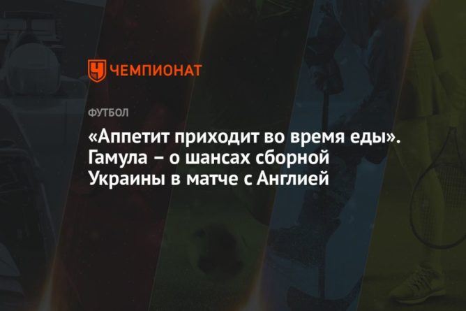 «Аппетит приходит во время еды». Гамула – о шансах сборной Украины в матче с Англией 03072021 Общество: «Аппетит приходит во время еды». Гамула – о шансах сборной Украины в матче с Англией