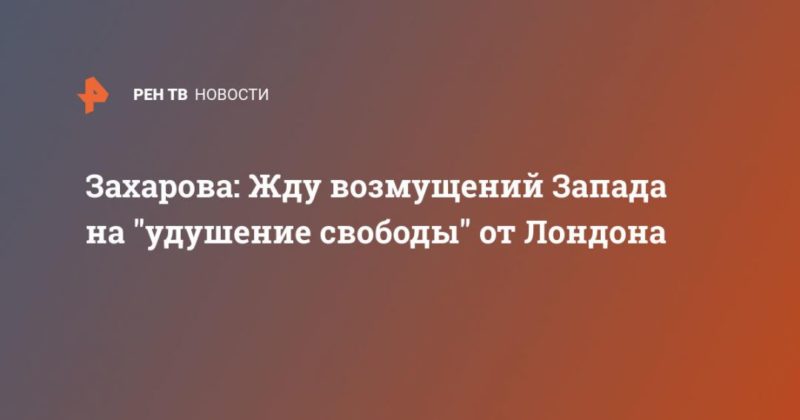 Общество: Захарова: Жду возмущений Запада на "удушение свободы" от Лондона