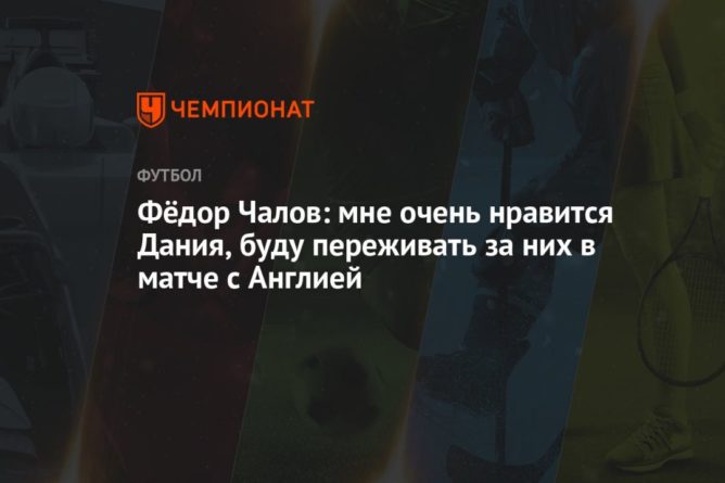 Общество: Фёдор Чалов: мне очень нравится Дания, буду переживать за них в матче с Англией