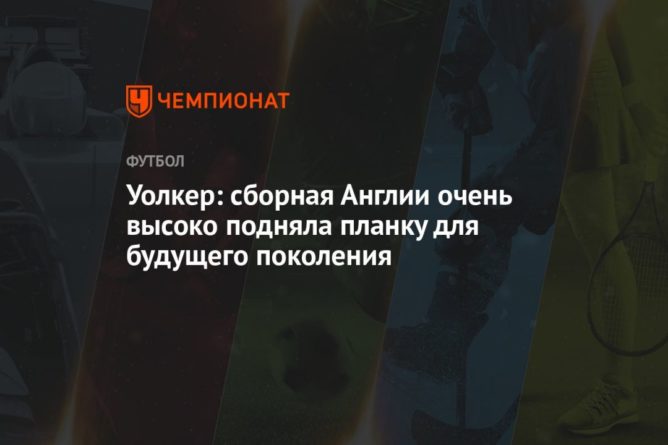 Уолкер: сборная Англии очень высоко подняла планку для будущего поколения 09072021 Общество: Уолкер: сборная Англии очень высоко подняла планку для будущего поколения