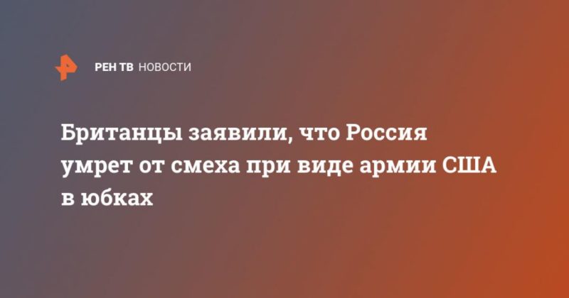 Британцы заявили, что Россия умрет от смеха при виде армии США в юбках 10072021 Общество: Британцы заявили, что Россия умрет от смеха при виде армии США в юбках