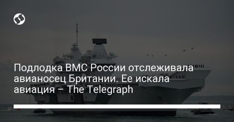 Общество: Подлодка ВМС России отслеживала авианосец Британии. Ее искала авиация – The Telegraph