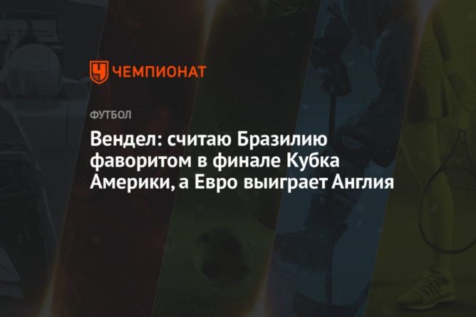 Общество: Вендел: считаю Бразилию фаворитом в финале Кубка Америки, а Евро выиграет Англия