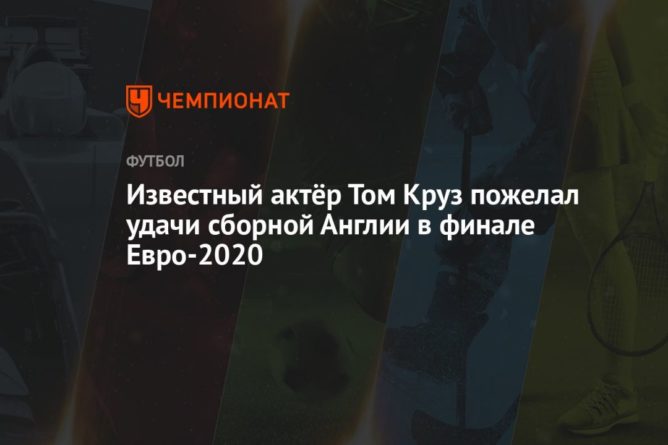 Известный актёр Том Круз пожелал удачи сборной Англии в финале Евро-2020 11072021 Общество: Известный актёр Том Круз пожелал удачи сборной Англии в финале Евро-2020