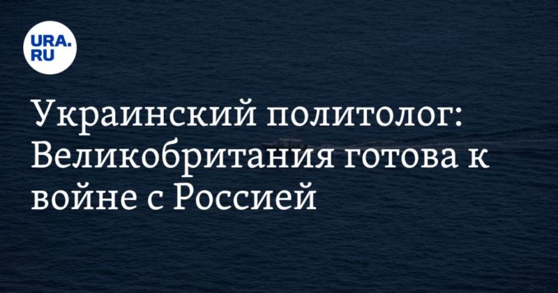 Общество: Украинский политолог: Великобритания готова к войне с Россией