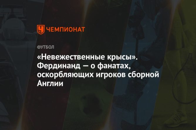 Общество: «Невежественные крысы». Фердинанд — о фанатах, оскорбляющих игроков сборной Англии