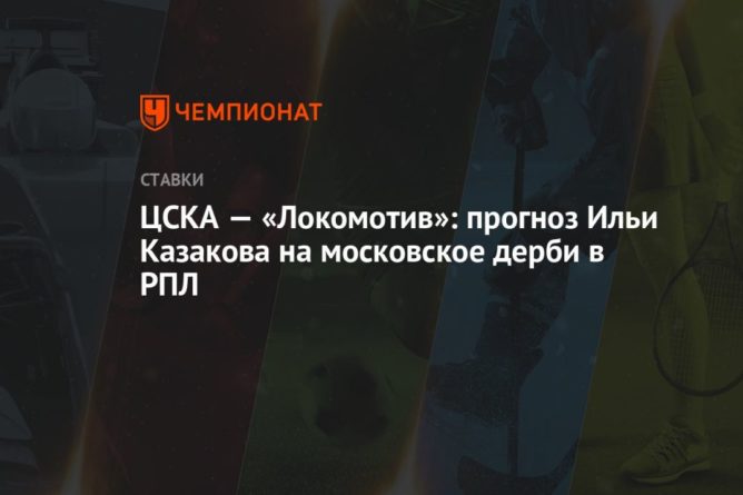 ЦСКА — «Локомотив»: прогноз Ильи Казакова на московское дерби в РПЛ 31072021 Общество: ЦСКА — «Локомотив»: прогноз Ильи Казакова на московское дерби в РПЛ