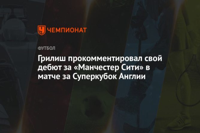 Грилиш прокомментировал свой дебют за «Манчестер Сити» в матче за Суперкубок Англии 08082021 Общество: Грилиш прокомментировал свой дебют за «Манчестер Сити» в матче за Суперкубок Англии