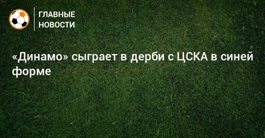 Общество: «Динамо» сыграет в дерби с ЦСКА в синей форме
