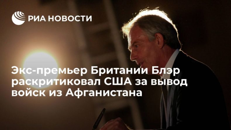 Общество: Экс-премьер Британии Блэр раскритиковал США: решение выйти из Афганистана было немотивированным