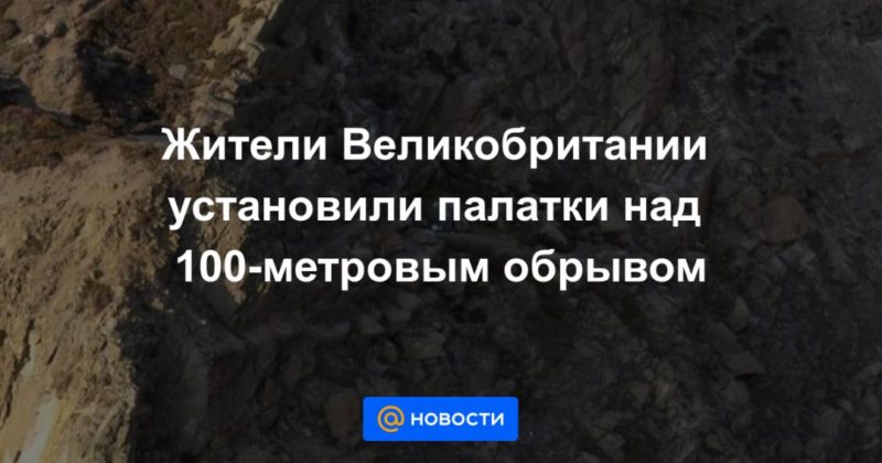 Жители Великобритании установили палатки над 100-метровым обрывом 27082021 Общество: Жители Великобритании установили палатки над 100-метровым обрывом