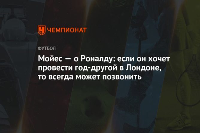 Общество: Мойес — о Роналду: если он хочет провести год-другой в Лондоне, то всегда может позвонить