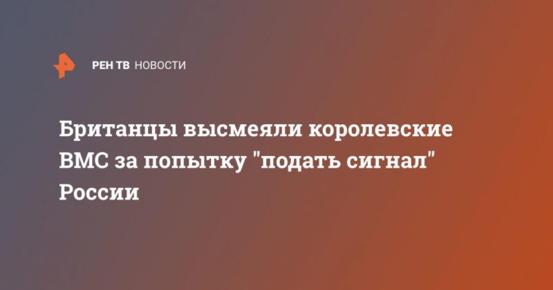 Общество: Британцы высмеяли королевские ВМС за попытку "подать сигнал" России