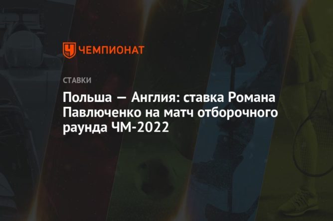 Польша — Англия: ставка Романа Павлюченко на матч отборочного раунда ЧМ-2022 08092021 Общество: Польша — Англия: ставка Романа Павлюченко на матч отборочного раунда ЧМ-2022