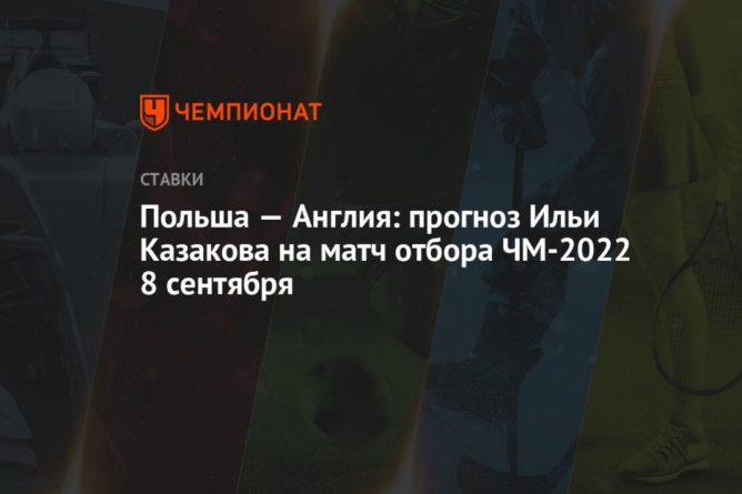 Польша — Англия: прогноз Ильи Казакова на матч отбора ЧМ-2022 8 сентября 08092021 Общество: Польша — Англия: прогноз Ильи Казакова на матч отбора ЧМ-2022 8 сентября