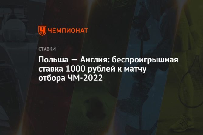 Польша — Англия: беспроигрышная ставка 1000 рублей к матчу отбора ЧМ-2022 08092021 Общество: Польша — Англия: беспроигрышная ставка 1000 рублей к матчу отбора ЧМ-2022