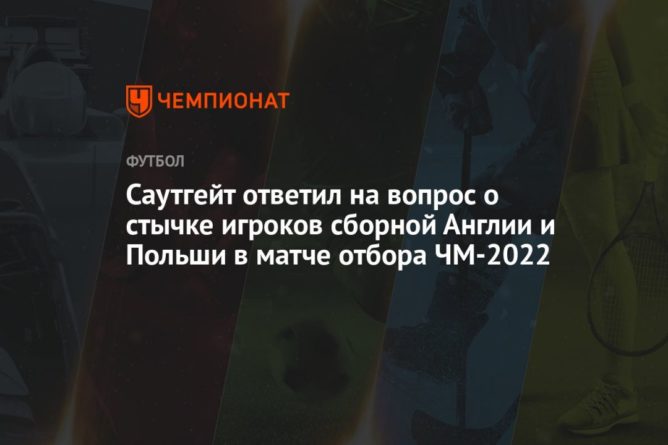 Саутгейт ответил на вопрос о стычке игроков сборной Англии и Польши в матче отбора ЧМ-2022 08092021 Общество: Саутгейт ответил на вопрос о стычке игроков сборной Англии и Польши в матче отбора ЧМ-2022