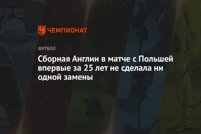 Общество: Сборная Англии в матче с Польшей впервые за 25 лет не сделала ни одной замены