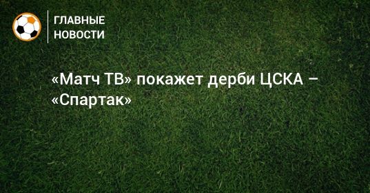 «Матч ТВ» покажет дерби ЦСКА – «Спартак»