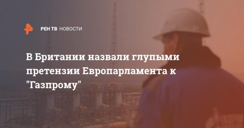 Общество: В Британии назвали глупыми претензии Европарламента к "Газпрому"