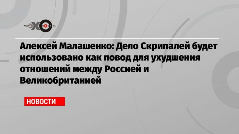 Общество: Алексей Малашенко: Дело Скрипалей будет использовано как повод для ухудшения отношений между Россией и Великобританией