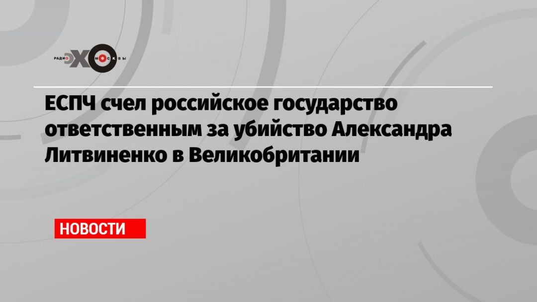 ЕСПЧ счел российское государство ответственным за убийство Александра Литвиненко в Великобритании