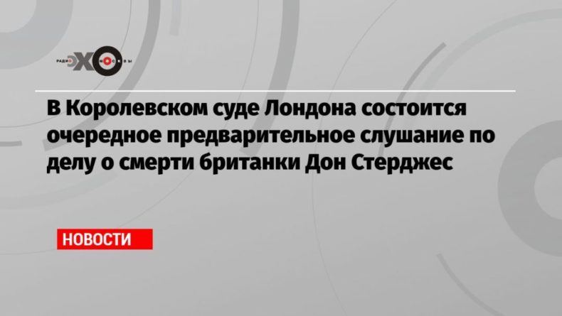 В Королевском суде Лондона состоится очередное предварительное слушание по делу о смерти британки Дон Стерджес 22092021 Общество: В Королевском суде Лондона состоится очередное предварительное слушание по делу о смерти британки Дон Стерджес