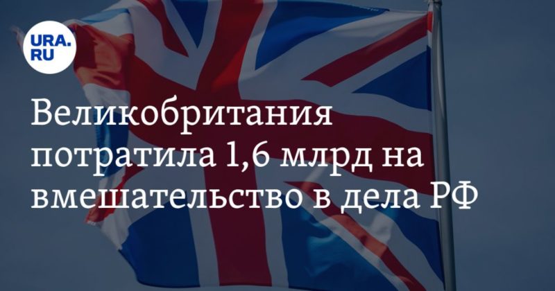 Общество: Великобритания потратила 1,6 млрд на вмешательство в дела РФ