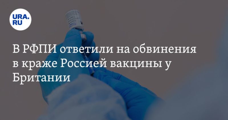 Общество: В РФПИ ответили на обвинения в краже Россией вакцины у Британии