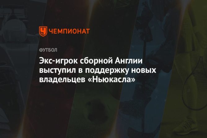 Общество: Экс-игрок сборной Англии выступил в поддержку новых владельцев «Ньюкасла»