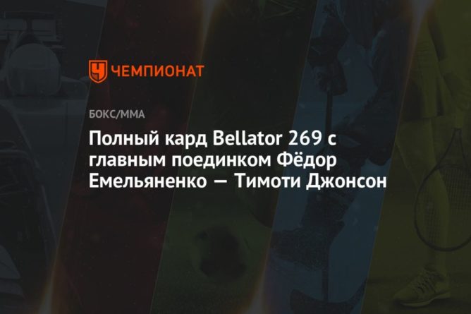 Общество: Полный кард Bellator 269 с главным поединком Фёдор Емельяненко — Тимоти Джонсон