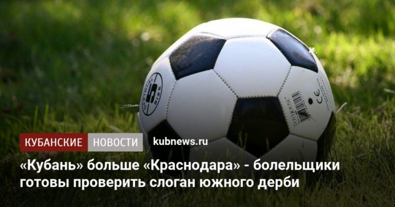 Общество: «Кубань» больше «Краснодара» - болельщики готовы проверить слоган южного дерби